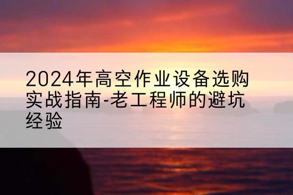 东丰高空作业升降机厂家推荐-2024年高空作业设备选购实战指南-老工程师的避坑经验