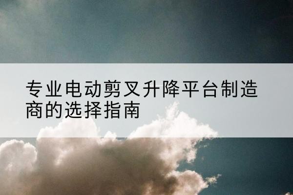 东丰电动剪叉升降平台厂家-专业电动剪叉升降平台制造商的选择指南
