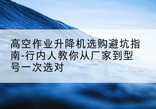 东丰升降平台厂家-高空作业升降机选购避坑指南-行内人教你从厂家到型号一次选对
