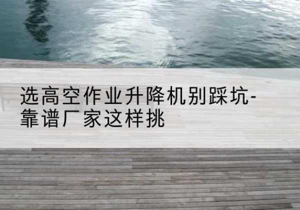 东丰剪叉式升降机厂家-选高空作业升降机别踩坑-靠谱厂家这样挑