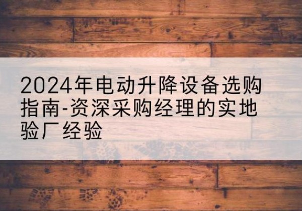 东丰电动剪叉升降平台厂家-2024年电动升降设备选购指南-资深采购经理的实地验厂经验