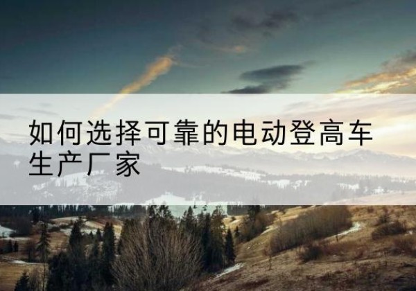 东丰电动登高车厂家-如何选择可靠的电动登高车生产厂家