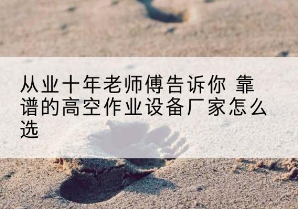 东丰高空作业升降机厂家推荐-从业十年老师傅告诉你 靠谱的高空作业设备厂家怎么选