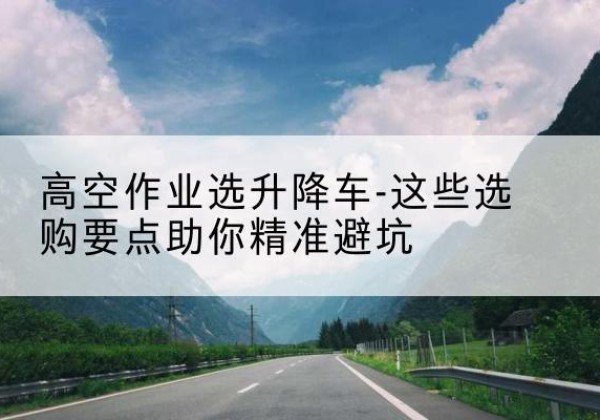 东丰升降车厂家-高空作业选升降车-这些选购要点助你*避坑