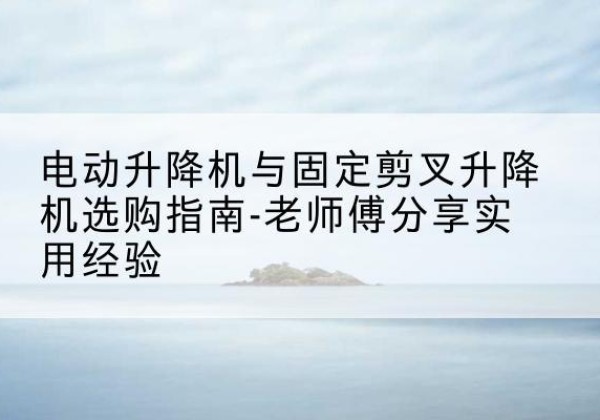 东丰电动升降机怎么选-电动升降机与固定剪叉升降机选购指南-老师傅分享实用经验