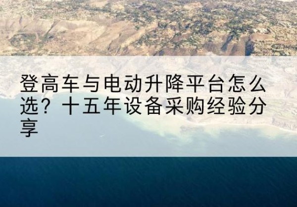 东丰登高车厂家厂家-登高车与电动升降平台怎么选？十五年设备采购经验分享
