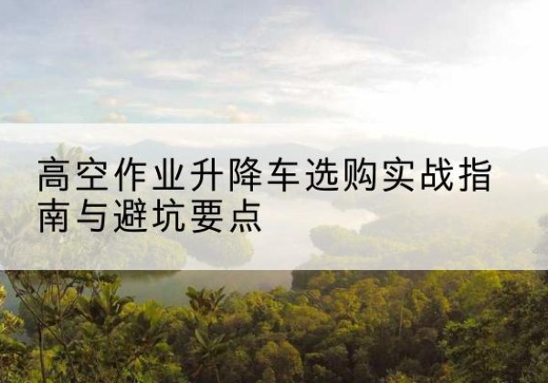 东丰升降车怎么选-高空作业升降车选购实战指南与避坑要点
