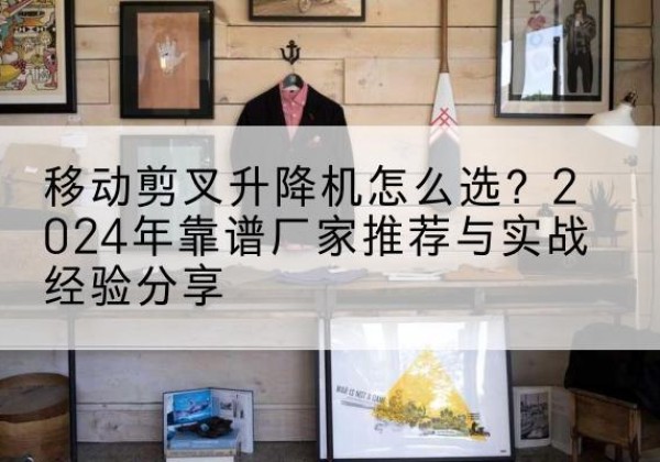 东丰升降平台厂家推荐-移动剪叉升降机怎么选？2024年靠谱厂家推荐与实战经验分享