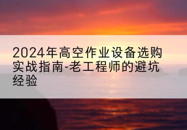 东丰高空作业升降机厂家推荐-2024年高空作业设备选购实战指南-老工程师的避坑经验