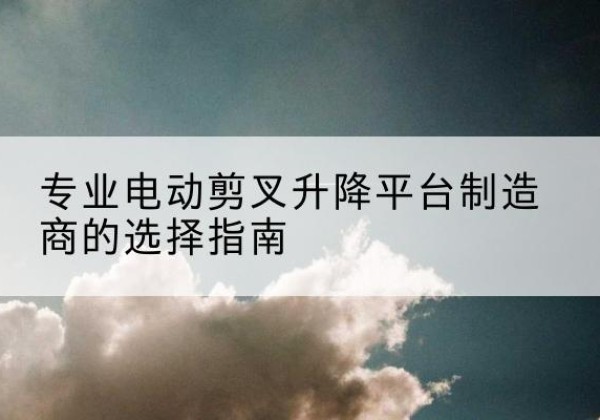 东丰电动剪叉升降平台厂家-专业电动剪叉升降平台制造商的选择指南
